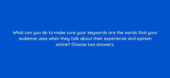 what can you do to make sure your keywords are the words that your audience uses when they talk about their experience and opinion online choose two answers 96186