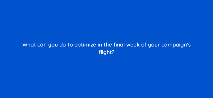 what can you do to optimize in the final week of your campaigns flight 15496