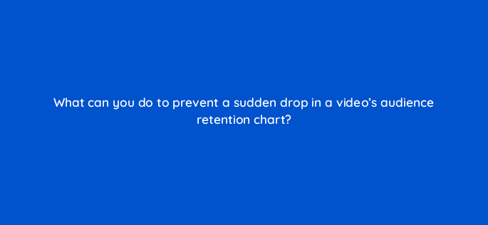 what can you do to prevent a sudden drop in a videos audience retention chart 13865