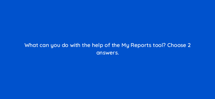 what can you do with the help of the my reports tool choose 2 answers 110780