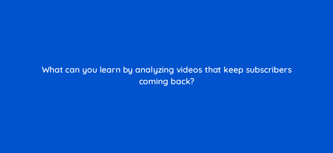 what can you learn by analyzing videos that keep subscribers coming back 8471