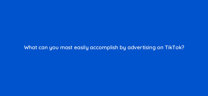 what can you most easily accomplish by advertising on tiktok 33898