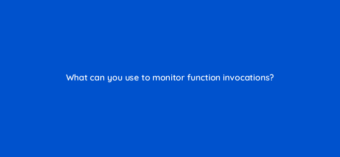 what can you use to monitor function invocations 76756