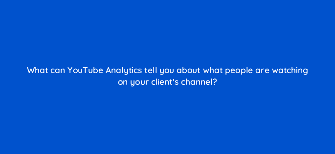 what can youtube analytics tell you about what people are watching on your clients channel 19512