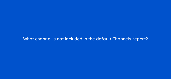 what channel is not included in the default channels report 1601