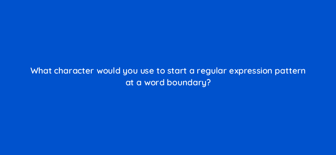 what character would you use to start a regular expression pattern at a word boundary 76957