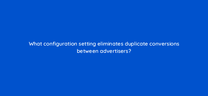 what configuration setting eliminates duplicate conversions between advertisers 10235