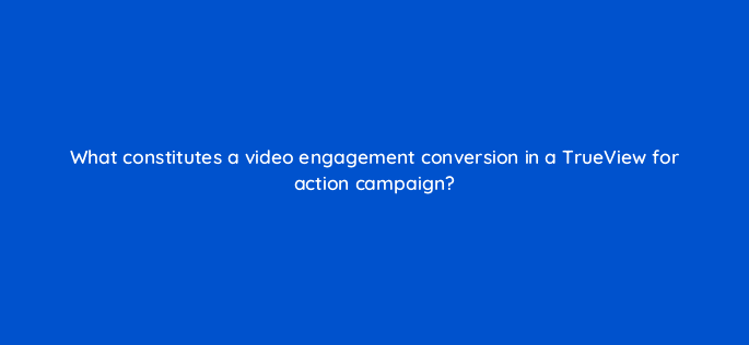 what constitutes a video engagement conversion in a trueview for action campaign 20280