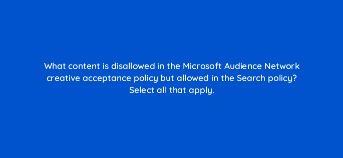 what content is disallowed in the microsoft audience network creative acceptance policy but allowed in the search policy select all that apply 80283
