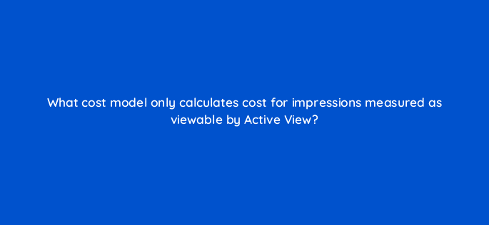 what cost model only calculates cost for impressions measured as viewable by active view 9681