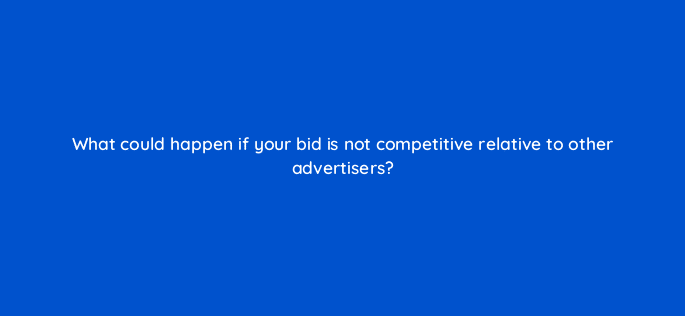 what could happen if your bid is not competitive relative to other advertisers 123121