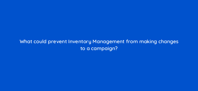 what could prevent inventory management from making changes to a campaign 10113