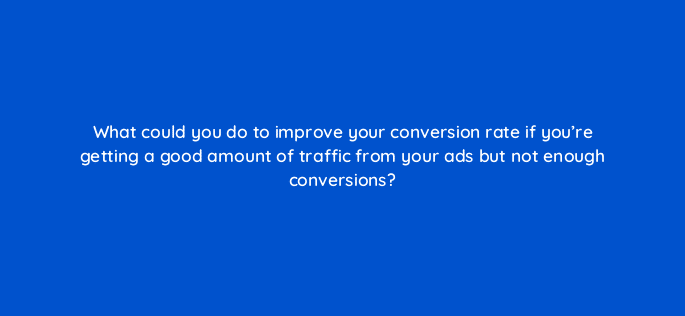 what could you do to improve your conversion rate if youre getting a good amount of traffic from your ads but not enough conversions 125756 2