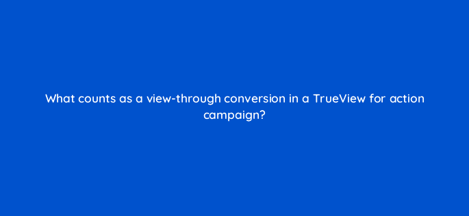 what counts as a view through conversion in a trueview for action campaign 19491