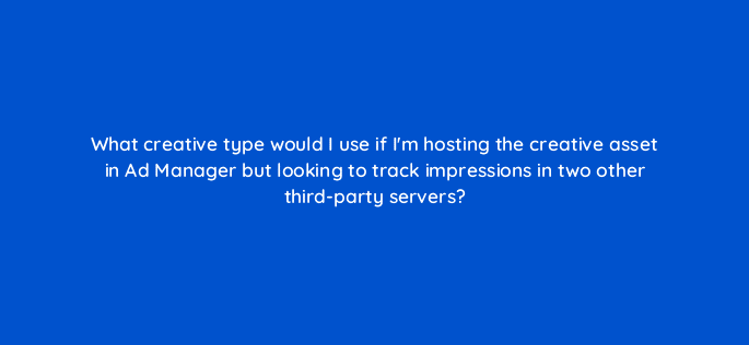 what creative type would i use if im hosting the creative asset in ad manager but looking to track impressions in two other third party servers 15122