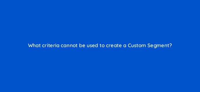 what criteria cannot be used to create a custom segment 1619