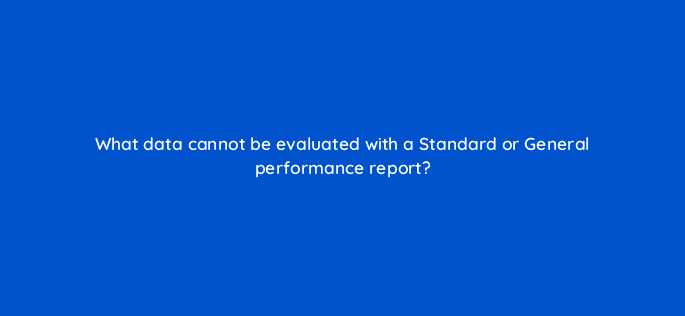 what data cannot be evaluated with a standard or general performance report 9997