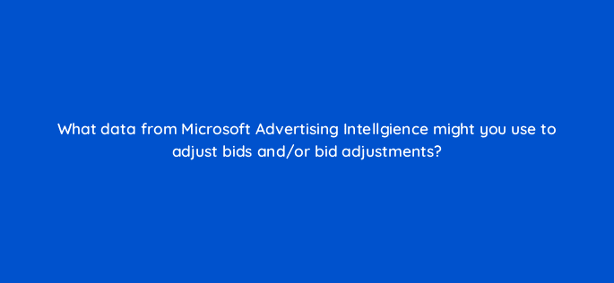 what data from microsoft advertising intellgience might you use to adjust bids and or bid adjustments 29693