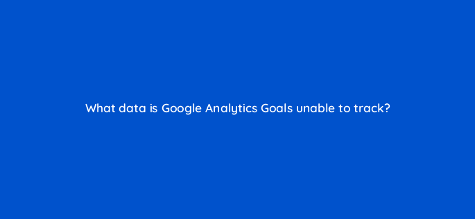 what data is google analytics goals unable to track 1505