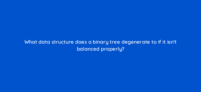 what data structure does a binary tree degenerate to if it isnt balanced properly 48802