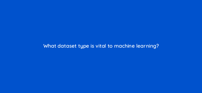 what dataset type is vital to machine learning 26622