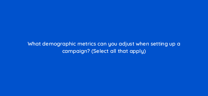 what demographic metrics can you adjust when setting up a campaign select all that apply 115141