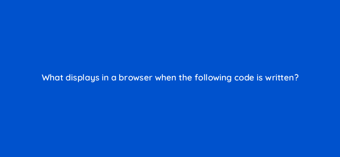 what displays in a browser when the following code is written 49004