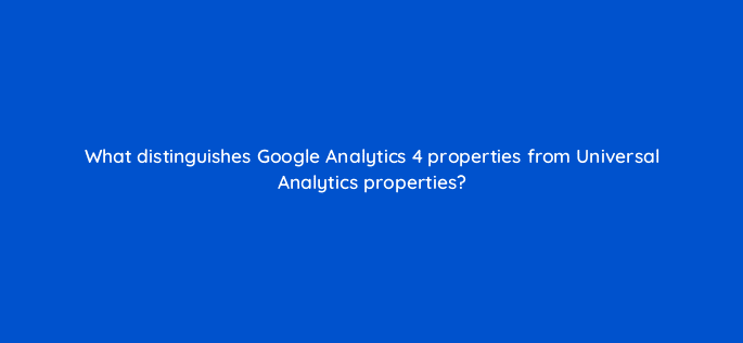 what distinguishes google analytics 4 properties from universal analytics properties 99961