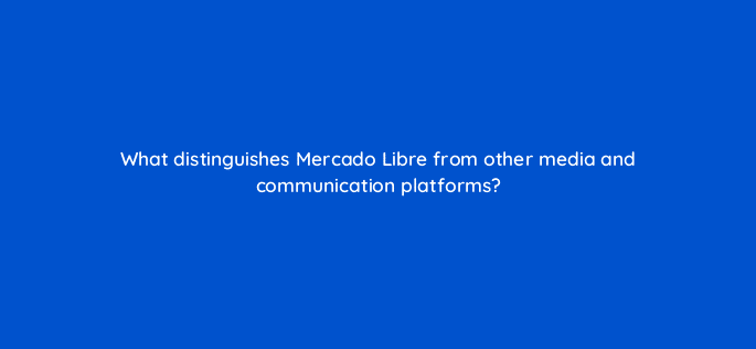 what distinguishes mercado libre from other media and communication platforms 126760 2