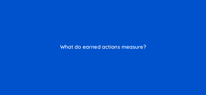 what do earned actions measure 2499