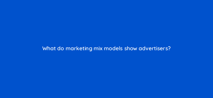 what do marketing mix models show advertisers 125822 2