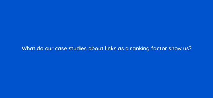 what do our case studies about links as a ranking factor show us 28043