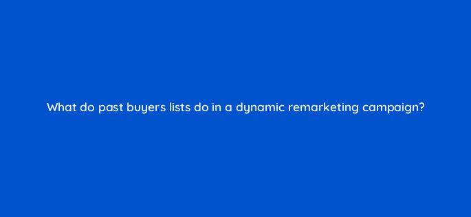 what do past buyers lists do in a dynamic remarketing campaign 80457