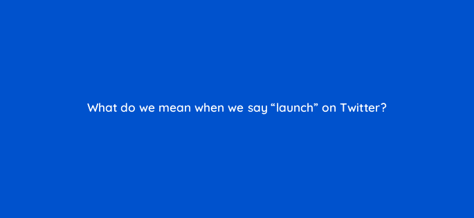 what do we mean when we say launch on twitter 82081