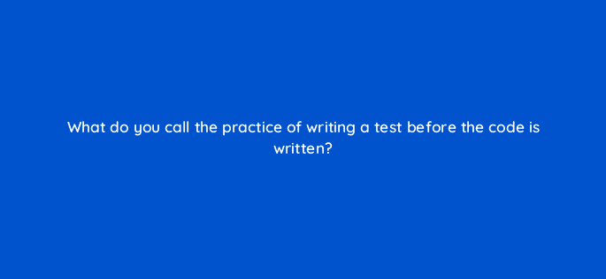 what do you call the practice of writing a test before the code is written 76663