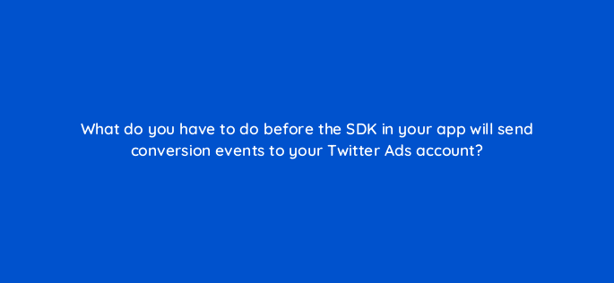 what do you have to do before the sdk in your app will send conversion events to your twitter ads account 123097
