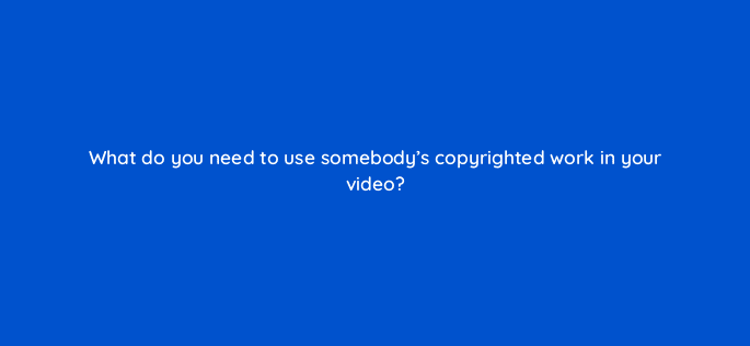 what do you need to use somebodys copyrighted work in your video 9164