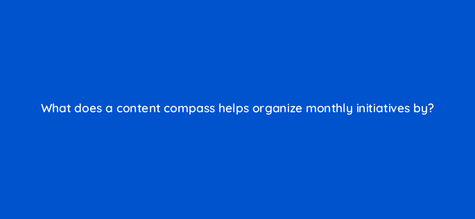what does a content compass helps organize monthly initiatives by 23291