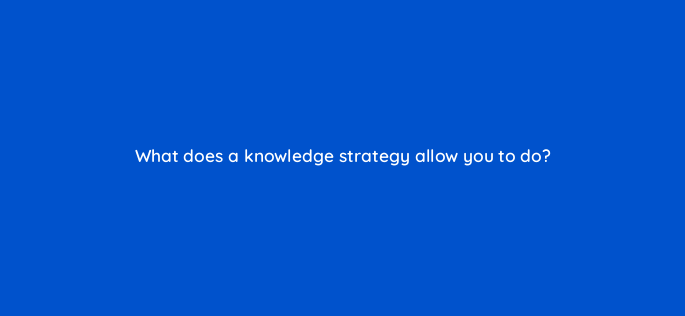 what does a knowledge strategy allow you to do 4560