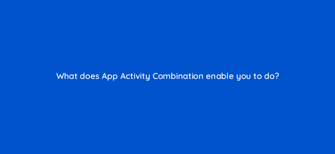 what does app activity combination enable you to do 123122