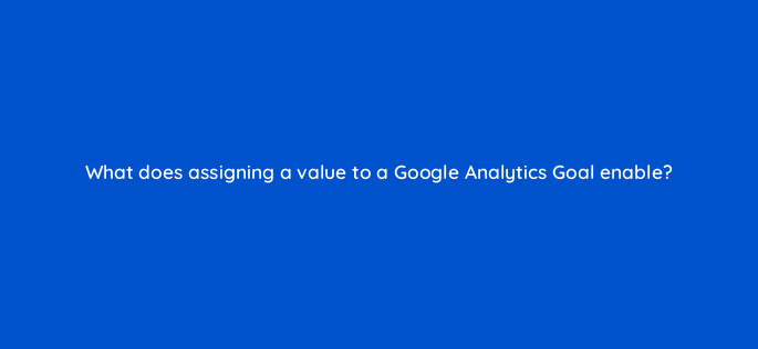 what does assigning a value to a google analytics goal enable 1583