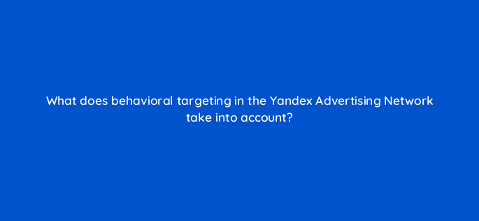 what does behavioral targeting in the yandex advertising network take into account 12142