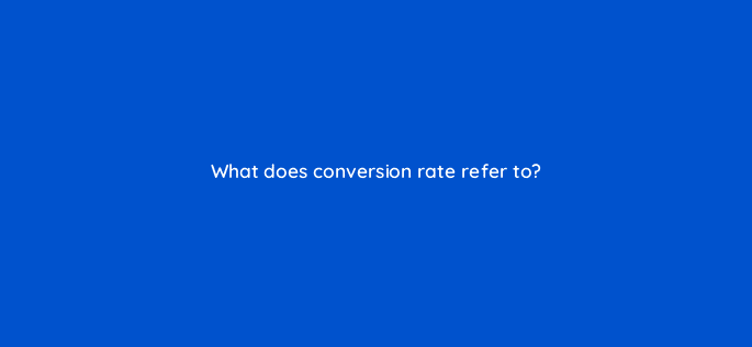 what does conversion rate refer to 126878 1