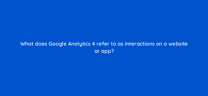 what does google analytics 4 refer to as interactions on a website or app 125734 2