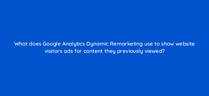 what does google analytics dynamic remarketing use to show website visitors ads for content they previously viewed 13634