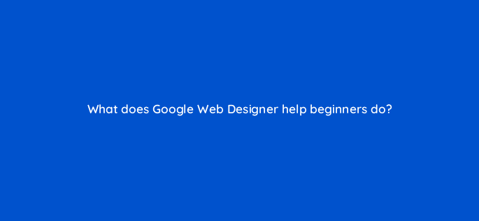 what does google web designer help beginners do 15760