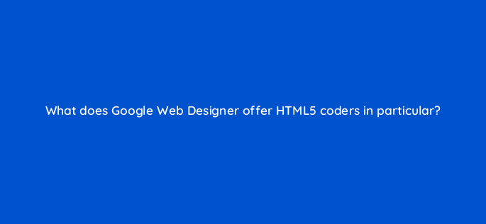 what does google web designer offer html5 coders in particular 15766