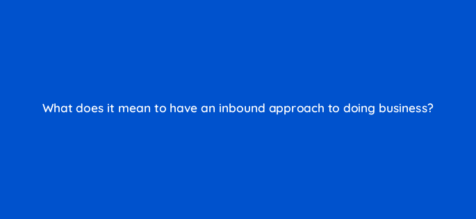 what does it mean to have an inbound approach to doing business 45005