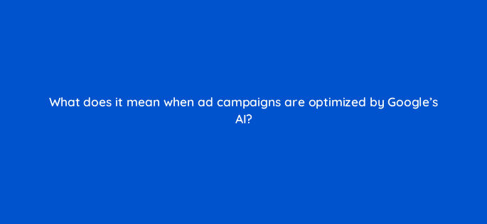 what does it mean when ad campaigns are optimized by googles ai 125705 2