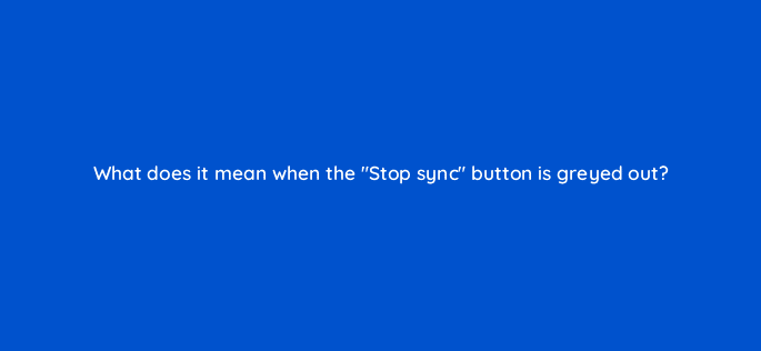 what does it mean when the stop sync button is greyed out 10156